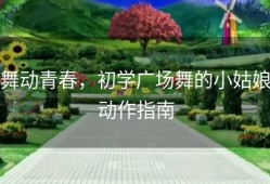 舞动青春，初学广场舞的小姑娘动作指南