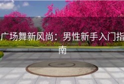 广场舞新风尚：男性新手入门指南