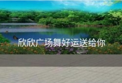 欣欣广场舞好运送给你