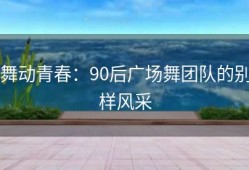 舞动青春：90后广场舞团队的别样风采