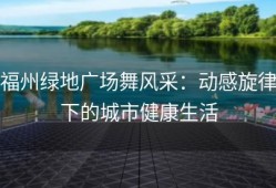 福州绿地广场舞风采：动感旋律下的城市健康生活