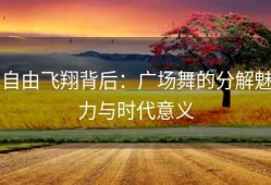 自由飞翔背后：广场舞的分解魅力与时代意义