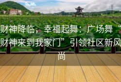 财神降临，幸福起舞：广场舞“财神来到我家门”引领社区新风尚