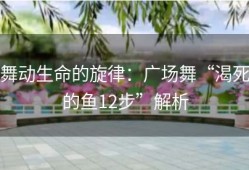 舞动生命的旋律：广场舞“渴死的鱼12步”解析