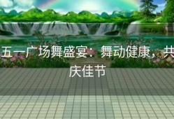 五一广场舞盛宴：舞动健康，共庆佳节