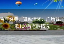 百年经典，舞动情怀：广场舞儿歌100首老歌精选