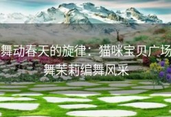 舞动春天的旋律：猫咪宝贝广场舞茉莉编舞风采