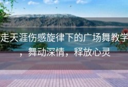 走天涯伤感旋律下的广场舞教学，舞动深情，释放心灵