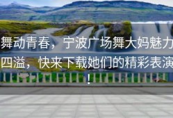 舞动青春，宁波广场舞大妈魅力四溢，快来下载她们的精彩表演！