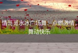 情哥哥水冰广场舞：点燃激情，舞动快乐