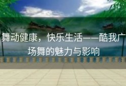 舞动健康，快乐生活——酷我广场舞的魅力与影响