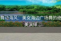 舞动海风：美女海边广场舞的绝美演绎