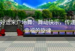 好运来广场舞：舞动快乐，传递幸福的旋律