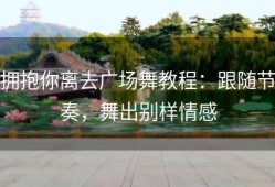 拥抱你离去广场舞教程：跟随节奏，舞出别样情感