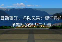 舞动望江，冯队风采：望江县广场舞队的魅力与力量