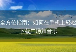 全方位指南：如何在手机上轻松下载广场舞音乐
