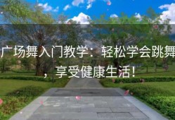 广场舞入门教学：轻松学会跳舞，享受健康生活！