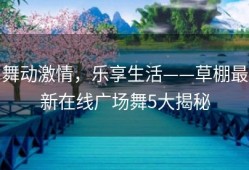 舞动激情，乐享生活——草棚最新在线广场舞5大揭秘