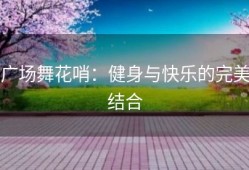 广场舞花哨：健身与快乐的完美结合