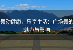 舞动健康，乐享生活：广场舞的魅力与影响