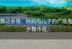舞动亲情：妈妈与儿子的广场鬼步舞传奇