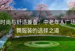 时尚与舒适兼备：中老年人广场舞服装的选择之道