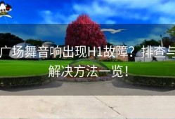 广场舞音响出现H1故障？排查与解决方法一览！