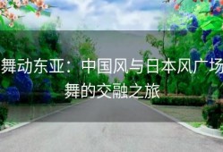 舞动东亚：中国风与日本风广场舞的交融之旅