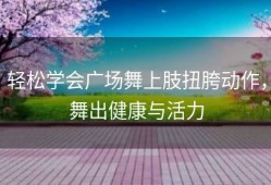 轻松学会广场舞上肢扭胯动作，舞出健康与活力