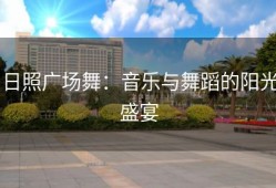 日照广场舞：音乐与舞蹈的阳光盛宴