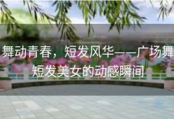 舞动青春，短发风华——广场舞短发美女的动感瞬间