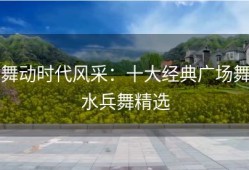 舞动时代风采：十大经典广场舞水兵舞精选