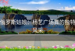 俄罗斯姑娘：杨艺广场舞的独特风采