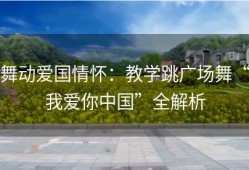 舞动爱国情怀：教学跳广场舞“我爱你中国”全解析