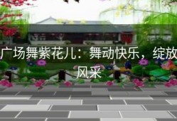 广场舞紫花儿：舞动快乐，绽放风采
