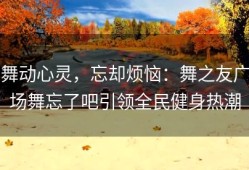 舞动心灵，忘却烦恼：舞之友广场舞忘了吧引领全民健身热潮