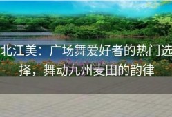北江美：广场舞爱好者的热门选择，舞动九州麦田的韵律