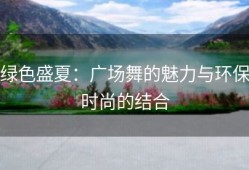 绿色盛夏：广场舞的魅力与环保时尚的结合