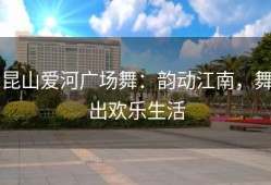 昆山爱河广场舞：韵动江南，舞出欢乐生活