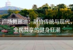 广场舞蹦迪：融合传统与现代，全民共享的健身狂潮