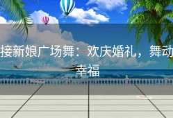 接新娘广场舞：欢庆婚礼，舞动幸福