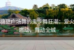糖豆广场舞的鬼步舞狂潮：爱火燃动，舞动全城