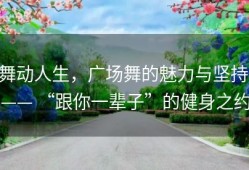 舞动人生，广场舞的魅力与坚持 —— “跟你一辈子”的健身之约