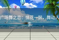 广场舞之恋：情花一醉，舞动人生