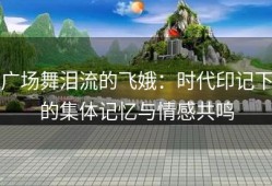 广场舞泪流的飞娥：时代印记下的集体记忆与情感共鸣