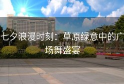 七夕浪漫时刻：草原绿意中的广场舞盛宴