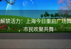 解禁活力：上海今日重启广场舞，市民欢聚共舞
