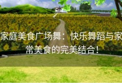 家庭美食广场舞：快乐舞蹈与家常美食的完美结合！