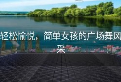 轻松愉悦，简单女孩的广场舞风采