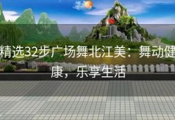精选32步广场舞北江美：舞动健康，乐享生活